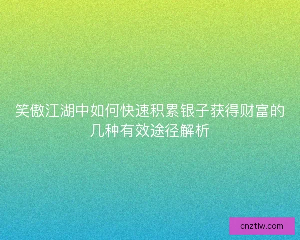 笑傲江湖中如何快速积累银子获得财富的几种有效途径解析