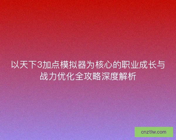 以天下3加点模拟器为核心的职业成长与战力优化全攻略深度解析