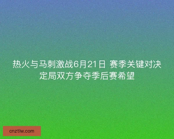 热火与马刺激战6月21日 赛季关键对决定局双方争夺季后赛希望