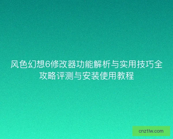 风色幻想6修改器功能解析与实用技巧全攻略评测与安装使用教程